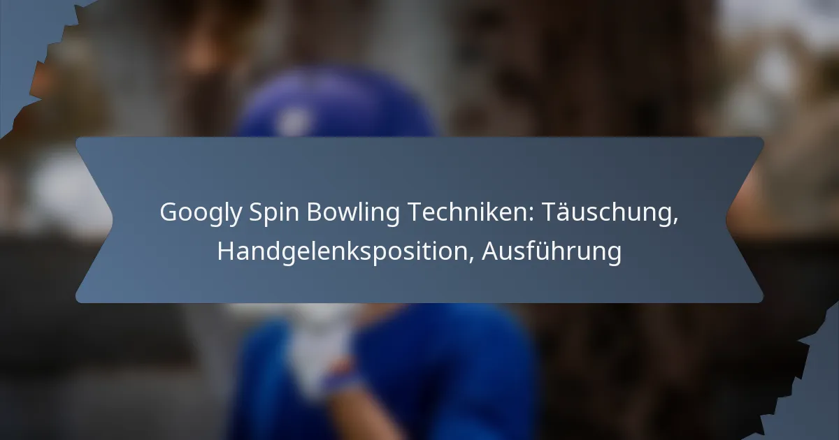 Googly Spin Bowling Techniken: Täuschung, Handgelenksposition, Ausführung
