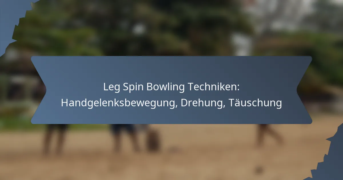 Leg Spin Bowling Techniken: Handgelenksbewegung, Drehung, Täuschung