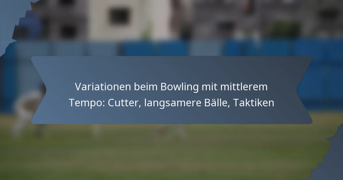 Variationen beim Bowling mit mittlerem Tempo: Cutter, langsamere Bälle, Taktiken