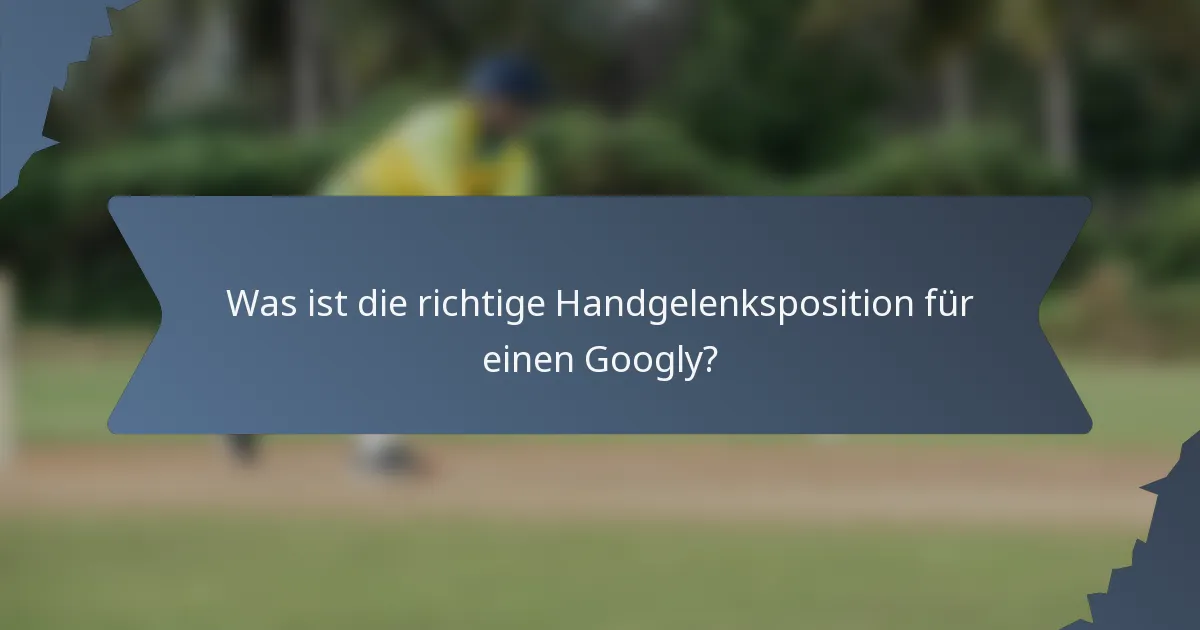 Was ist die richtige Handgelenksposition für einen Googly?