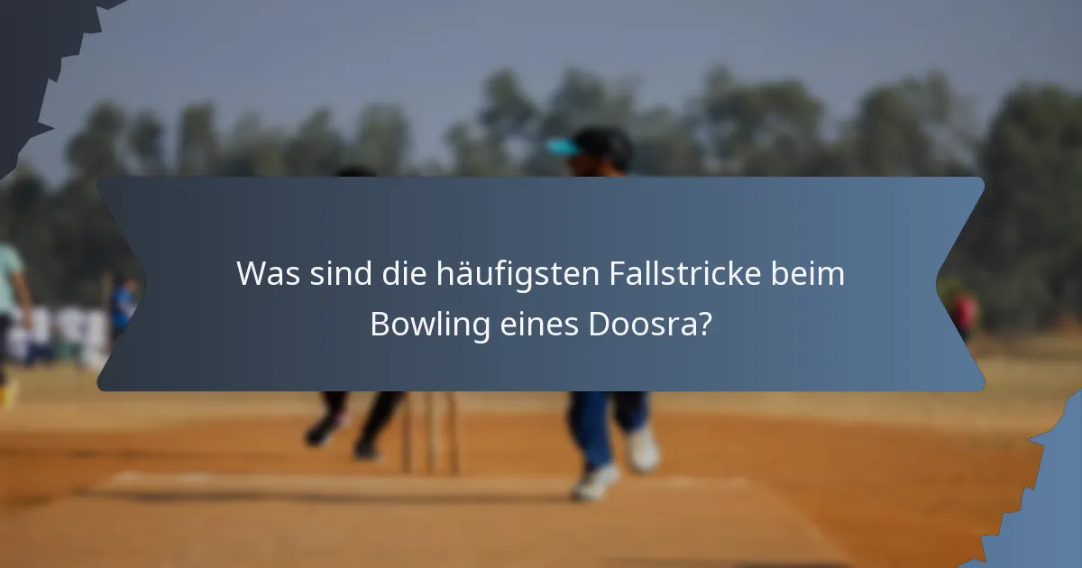 Was sind die häufigsten Fallstricke beim Bowling eines Doosra?