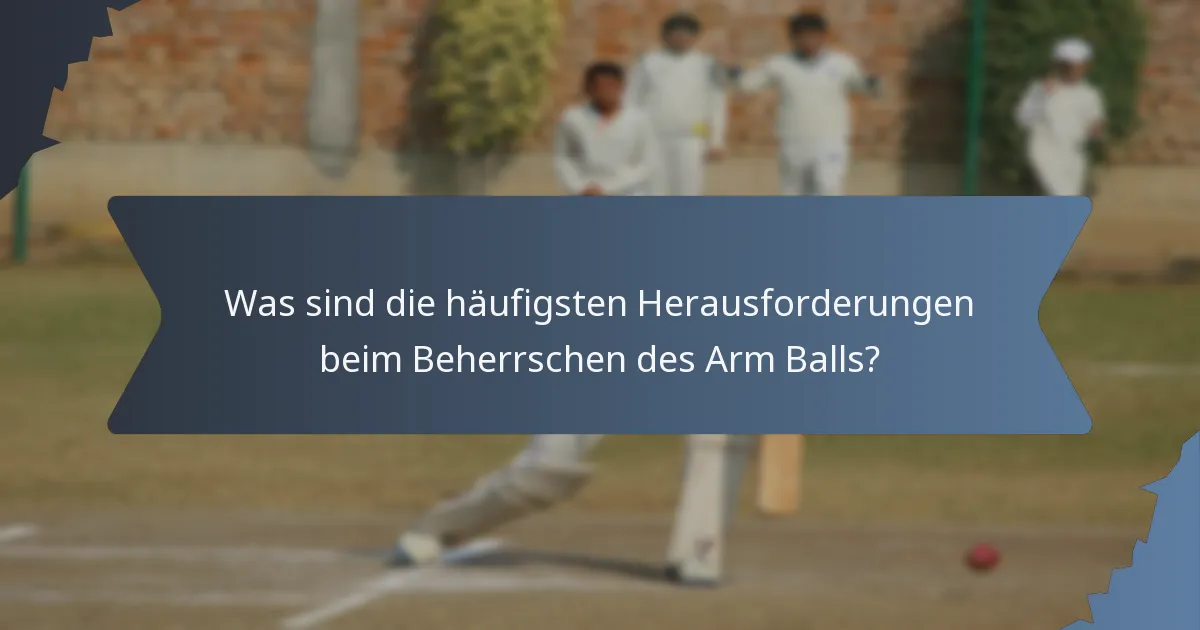 Was sind die häufigsten Herausforderungen beim Beherrschen des Arm Balls?