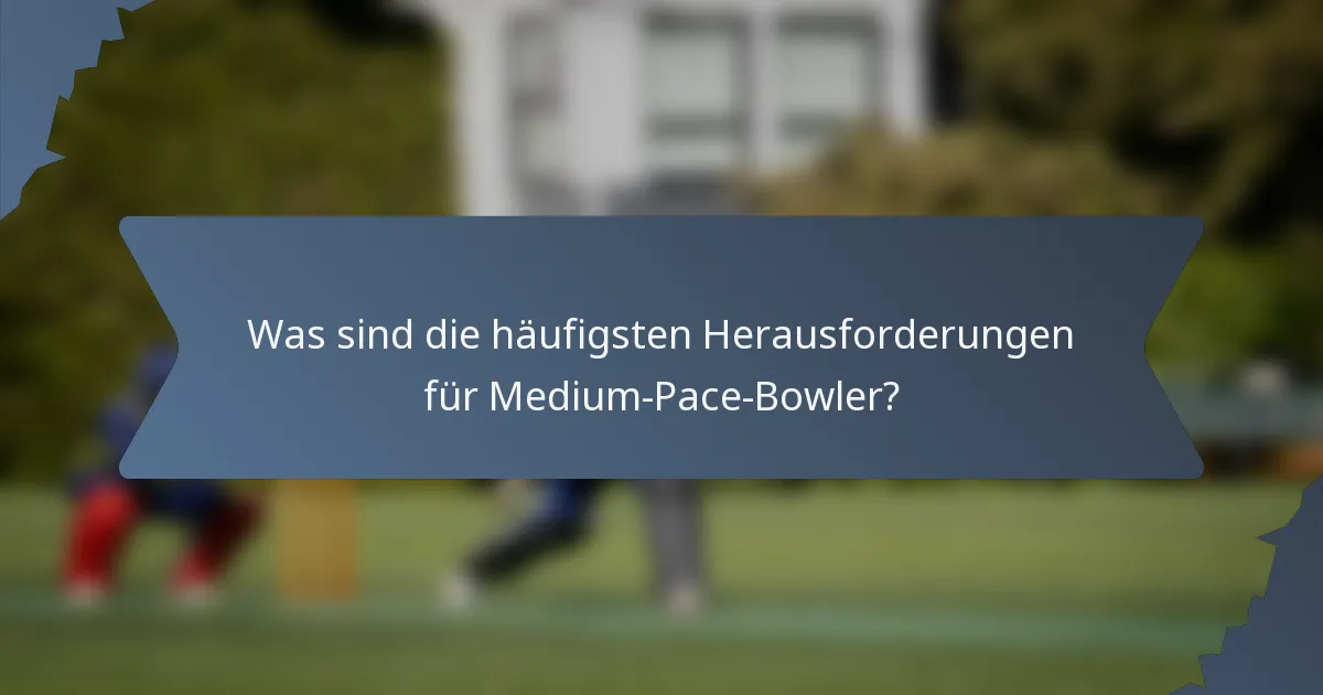 Was sind die häufigsten Herausforderungen für Medium-Pace-Bowler?