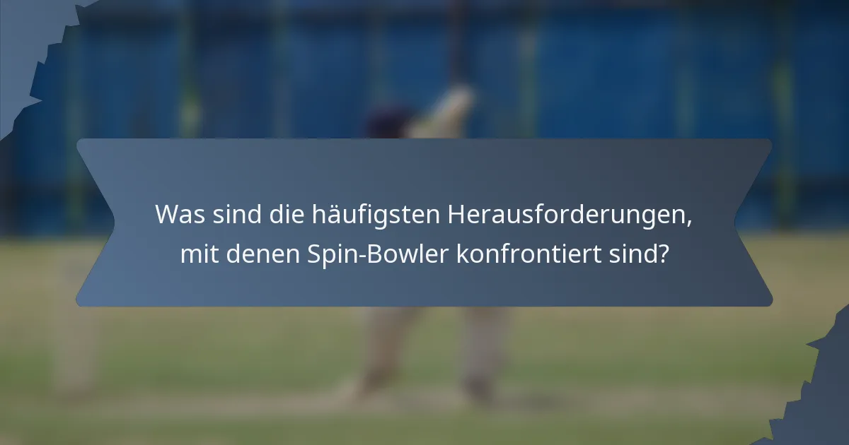 Was sind die häufigsten Herausforderungen, mit denen Spin-Bowler konfrontiert sind?