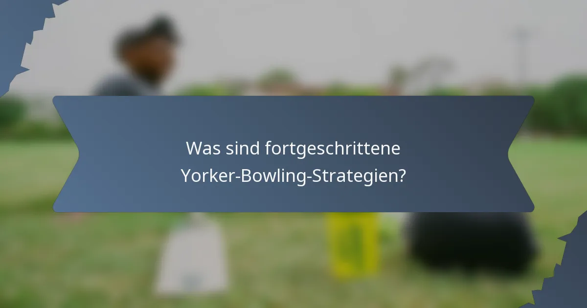 Was sind fortgeschrittene Yorker-Bowling-Strategien?