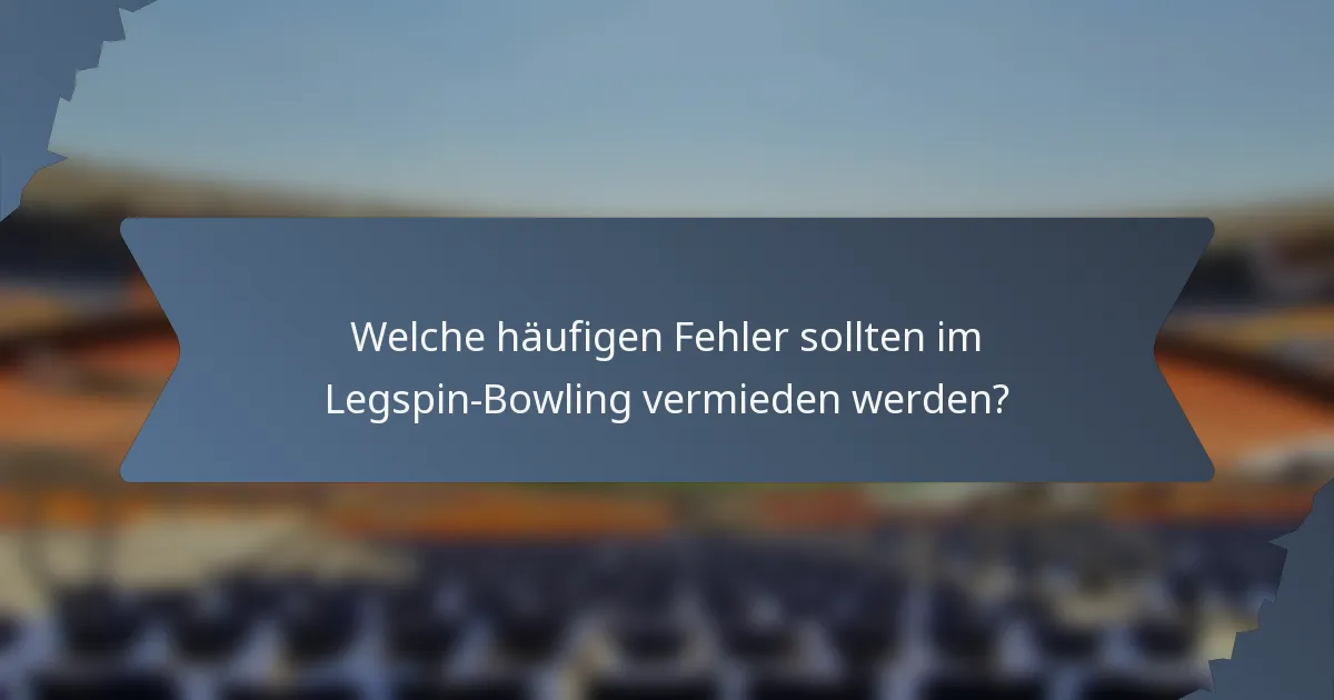 Welche häufigen Fehler sollten im Legspin-Bowling vermieden werden?