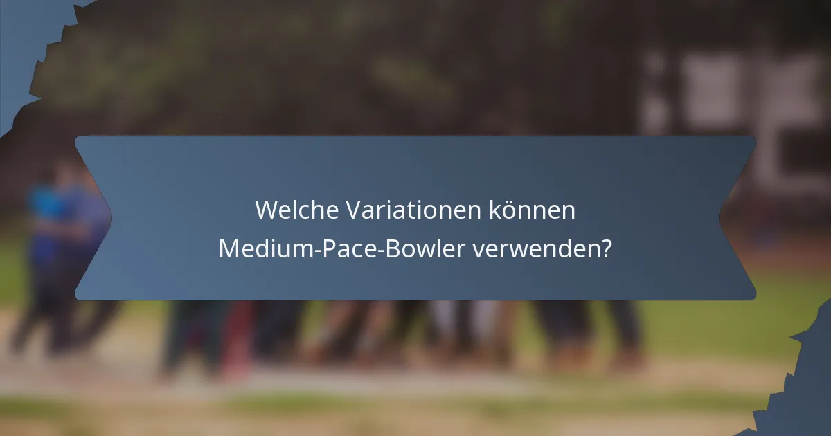 Welche Variationen können Medium-Pace-Bowler verwenden?