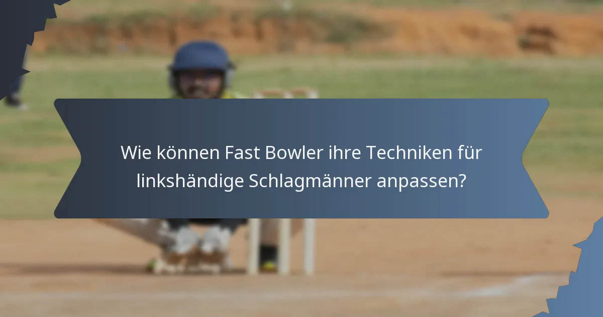 Wie können Fast Bowler ihre Techniken für linkshändige Schlagmänner anpassen?