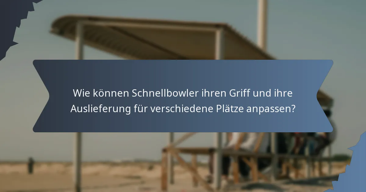 Wie können Schnellbowler ihren Griff und ihre Auslieferung für verschiedene Plätze anpassen?