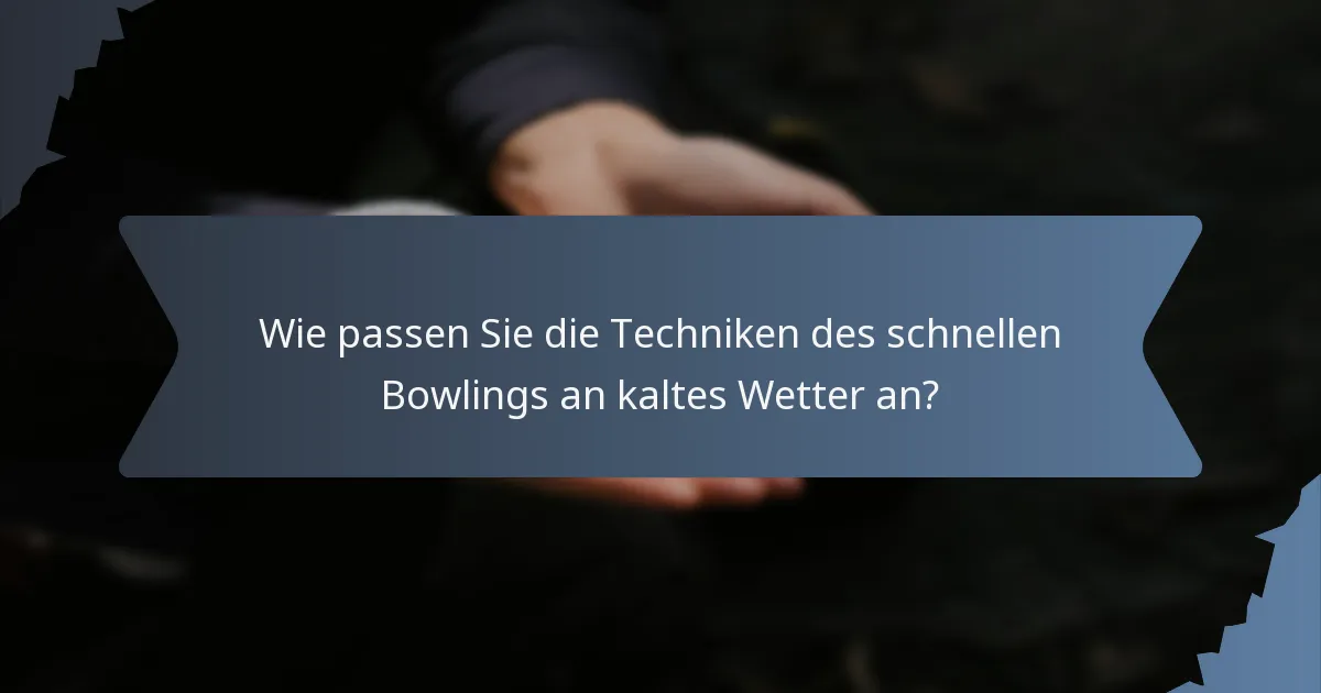 Wie passen Sie die Techniken des schnellen Bowlings an kaltes Wetter an?