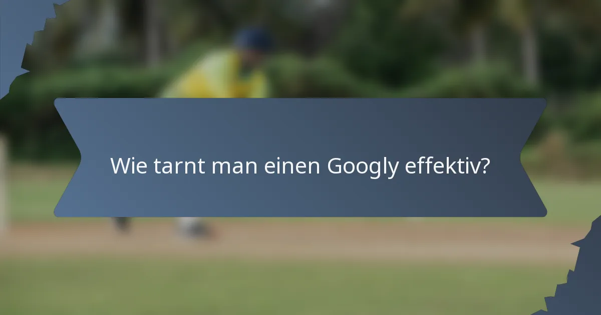 Wie tarnt man einen Googly effektiv?