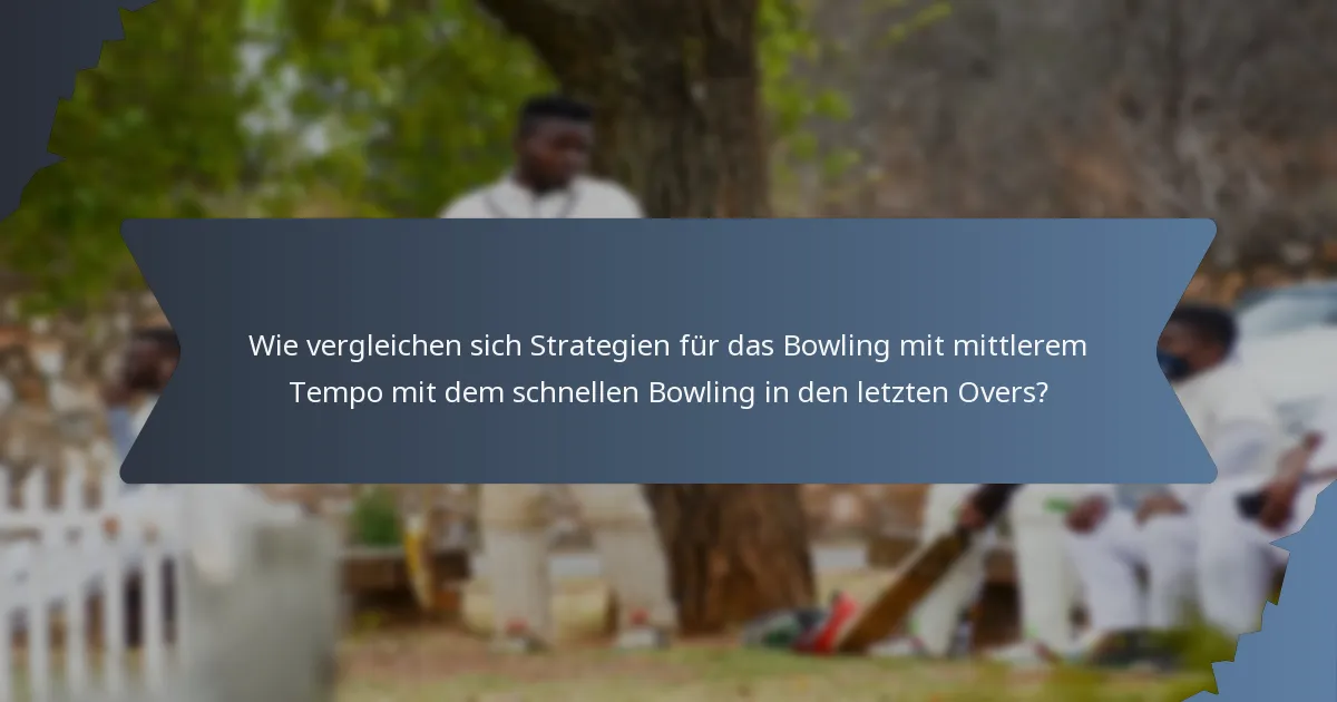 Wie vergleichen sich Strategien für das Bowling mit mittlerem Tempo mit dem schnellen Bowling in den letzten Overs?