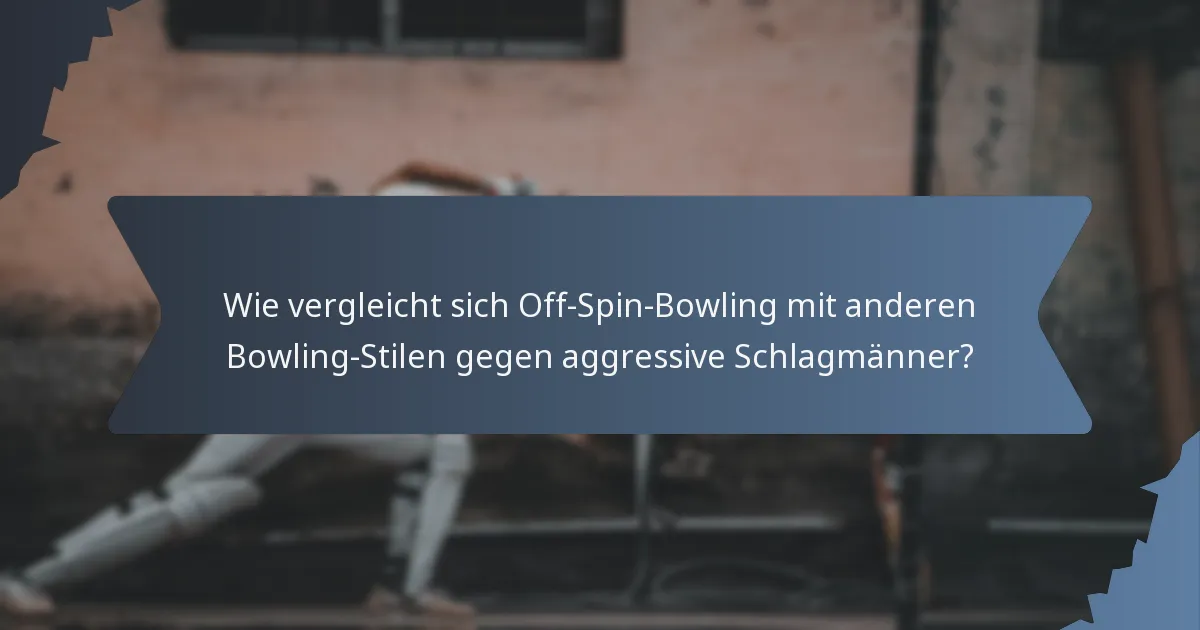 Wie vergleicht sich Off-Spin-Bowling mit anderen Bowling-Stilen gegen aggressive Schlagmänner?
